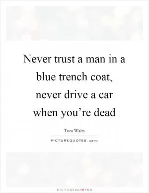 Never trust a man in a blue trench coat, never drive a car when you’re dead Picture Quote #1
