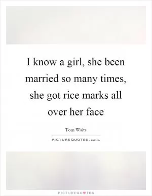 I know a girl, she been married so many times, she got rice marks all over her face Picture Quote #1