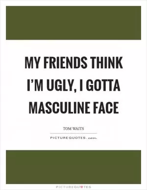 My friends think I’m ugly, I gotta masculine face Picture Quote #1