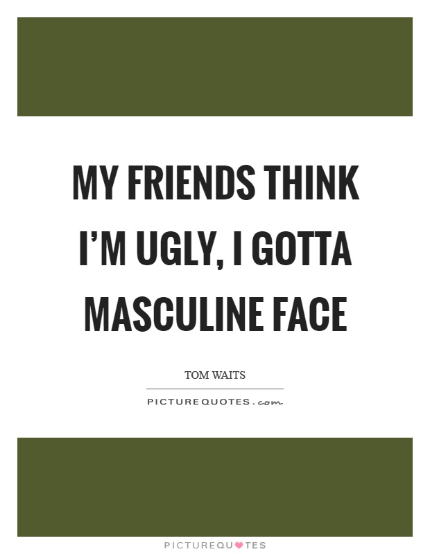 My friends think I'm ugly, I gotta masculine face Picture Quote #1