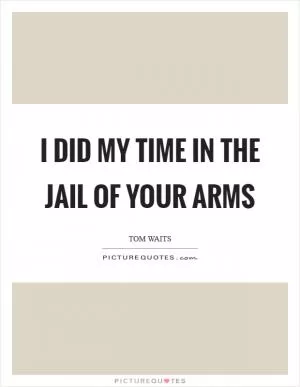 I did my time in the jail of your arms Picture Quote #1