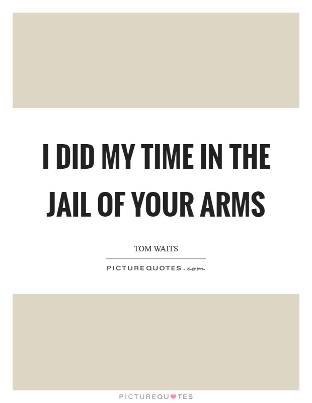 I did my time in the jail of your arms Picture Quote #1