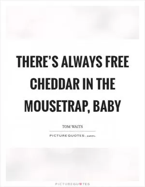There’s always free cheddar in the mousetrap, baby Picture Quote #1