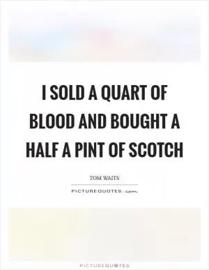 I sold a quart of blood and bought a half a pint of scotch Picture Quote #1