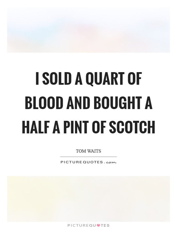 I sold a quart of blood and bought a half a pint of scotch Picture Quote #1