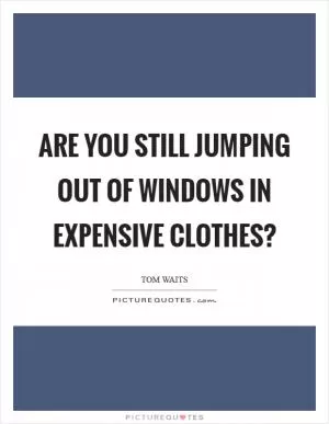 Are you still jumping out of windows in expensive clothes? Picture Quote #1