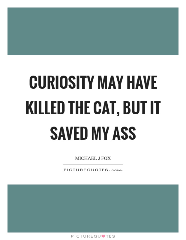Curiosity may have killed the cat, but it saved my ass Picture Quote #1