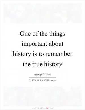 One of the things important about history is to remember the true history Picture Quote #1