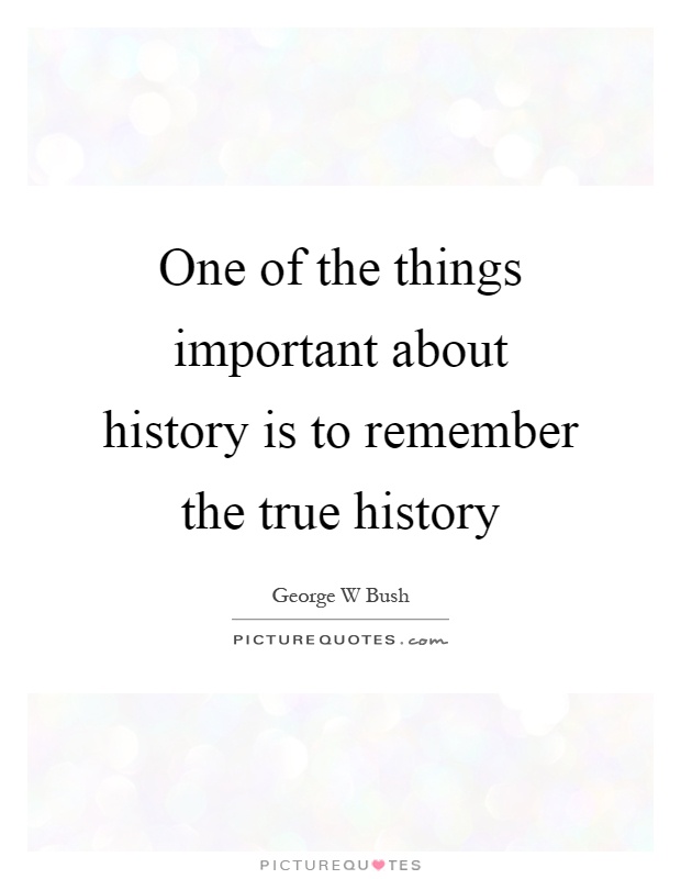 One of the things important about history is to remember the true history Picture Quote #1