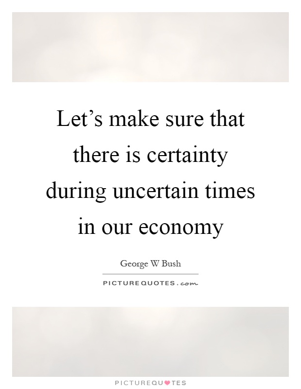 Let's make sure that there is certainty during uncertain times in our economy Picture Quote #1