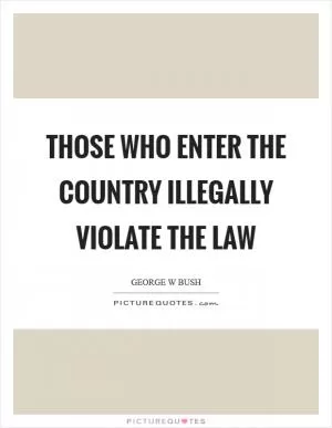 Those who enter the country illegally violate the law Picture Quote #1