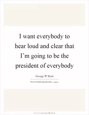 I want everybody to hear loud and clear that I’m going to be the president of everybody Picture Quote #1