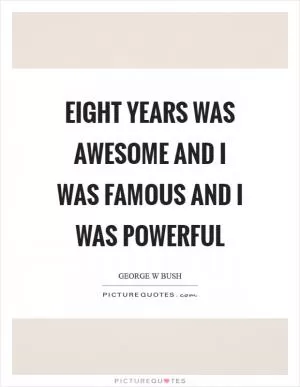 Eight years was awesome and I was famous and I was powerful Picture Quote #1