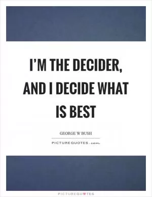 I’m the decider, and I decide what is best Picture Quote #1