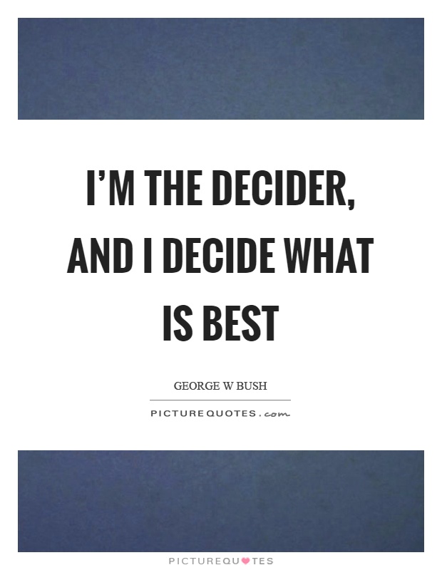 I'm the decider, and I decide what is best Picture Quote #1