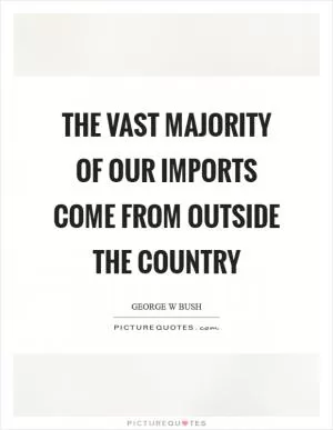 The vast majority of our imports come from outside the country Picture Quote #1