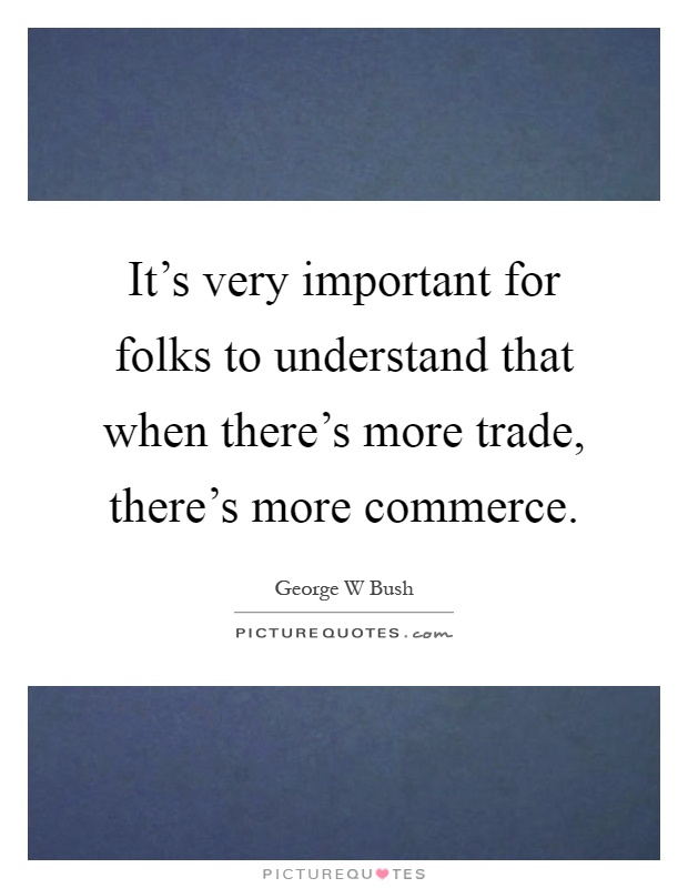 It's very important for folks to understand that when there's more trade, there's more commerce Picture Quote #1