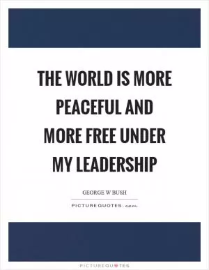 The world is more peaceful and more free under my leadership Picture Quote #1