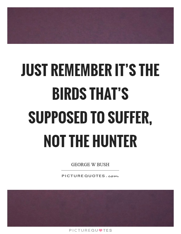 Just remember it's the birds that's supposed to suffer, not the hunter Picture Quote #1