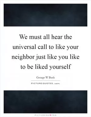 We must all hear the universal call to like your neighbor just like you like to be liked yourself Picture Quote #1