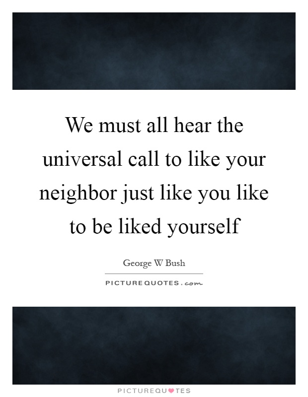 We must all hear the universal call to like your neighbor just like you like to be liked yourself Picture Quote #1