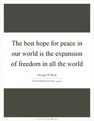 The best hope for peace in our world is the expansion of freedom in all the world Picture Quote #1