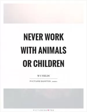 Never work with animals or children Picture Quote #1