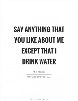 Say anything that you like about me except that I drink water Picture Quote #1
