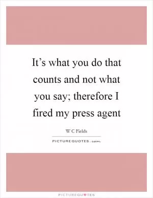 It’s what you do that counts and not what you say; therefore I fired my press agent Picture Quote #1