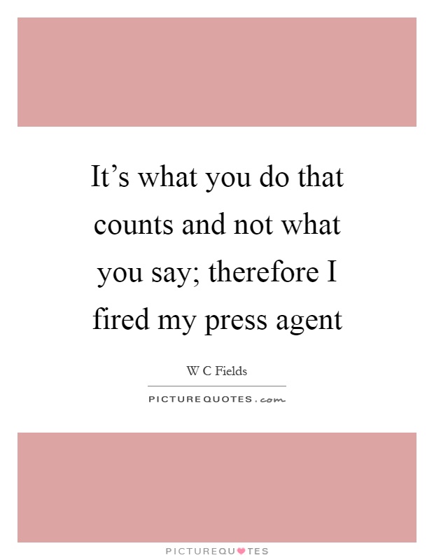 It's what you do that counts and not what you say; therefore I fired my press agent Picture Quote #1