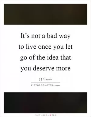 It’s not a bad way to live once you let go of the idea that you deserve more Picture Quote #1