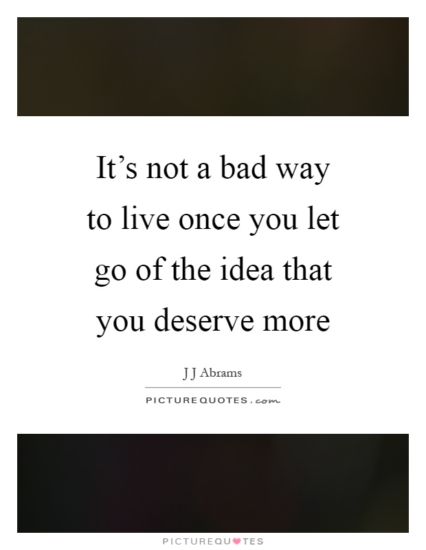 It's not a bad way to live once you let go of the idea that you deserve more Picture Quote #1