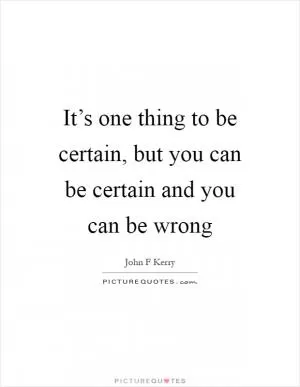 It’s one thing to be certain, but you can be certain and you can be wrong Picture Quote #1