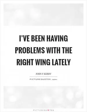 I’ve been having problems with the right wing lately Picture Quote #1