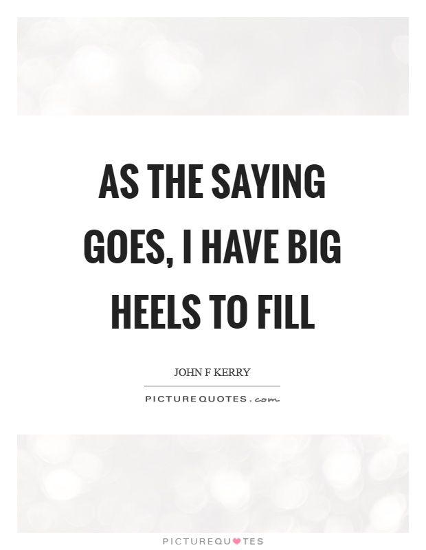 As the saying goes, I have big heels to fill Picture Quote #1