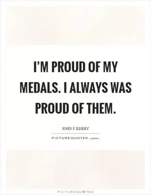 I’m proud of my medals. I always was proud of them Picture Quote #1