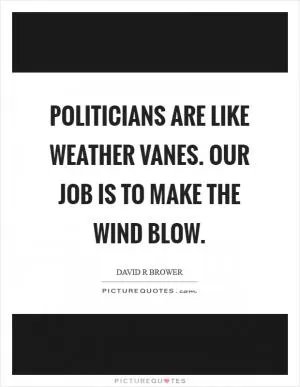 Politicians are like weather vanes. Our job is to make the wind blow Picture Quote #1