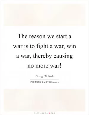 The reason we start a war is to fight a war, win a war, thereby causing no more war! Picture Quote #1