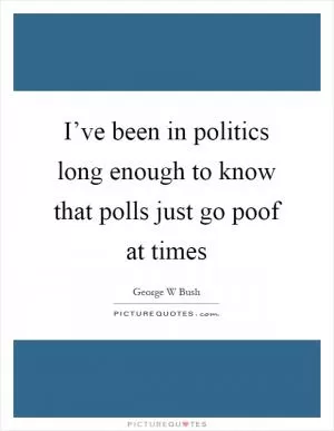 I’ve been in politics long enough to know that polls just go poof at times Picture Quote #1