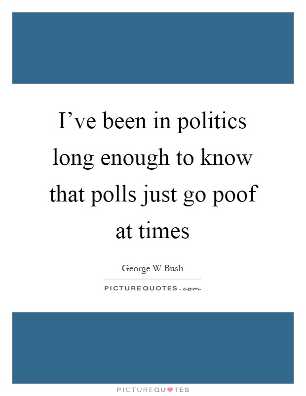 I've been in politics long enough to know that polls just go poof at times Picture Quote #1