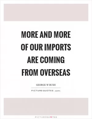More and more of our imports are coming from overseas Picture Quote #1