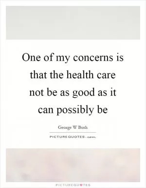 One of my concerns is that the health care not be as good as it can possibly be Picture Quote #1