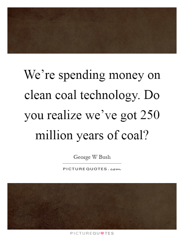We're spending money on clean coal technology. Do you realize we've got 250 million years of coal? Picture Quote #1