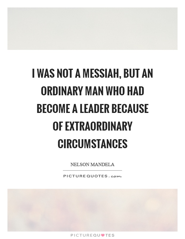 I was not a messiah, but an ordinary man who had become a leader because of extraordinary circumstances Picture Quote #1