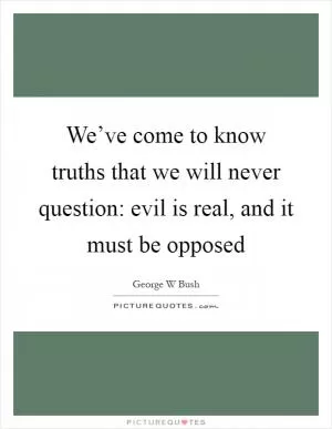 We’ve come to know truths that we will never question: evil is real, and it must be opposed Picture Quote #1