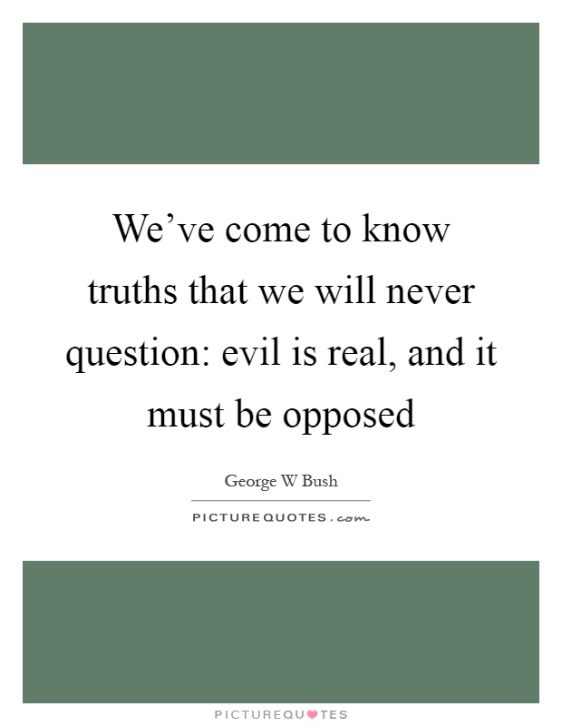 We've come to know truths that we will never question: evil is real, and it must be opposed Picture Quote #1