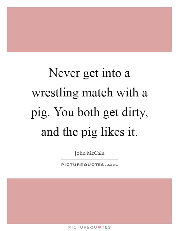 Never get into a wrestling match with a pig. You both get dirty, and the pig likes it Picture Quote #1