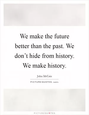 We make the future better than the past. We don’t hide from history. We make history Picture Quote #1