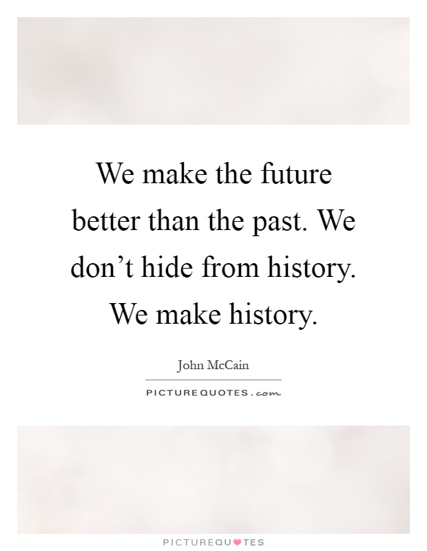 We make the future better than the past. We don't hide from history. We make history Picture Quote #1