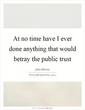 At no time have I ever done anything that would betray the public trust Picture Quote #1